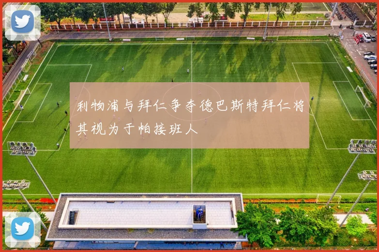 利物浦与拜仁争夺德巴斯特拜仁将其视为于帕接班人