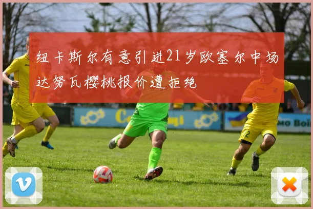 纽卡斯尔有意引进21岁欧塞尔中场达努瓦樱桃报价遭拒绝