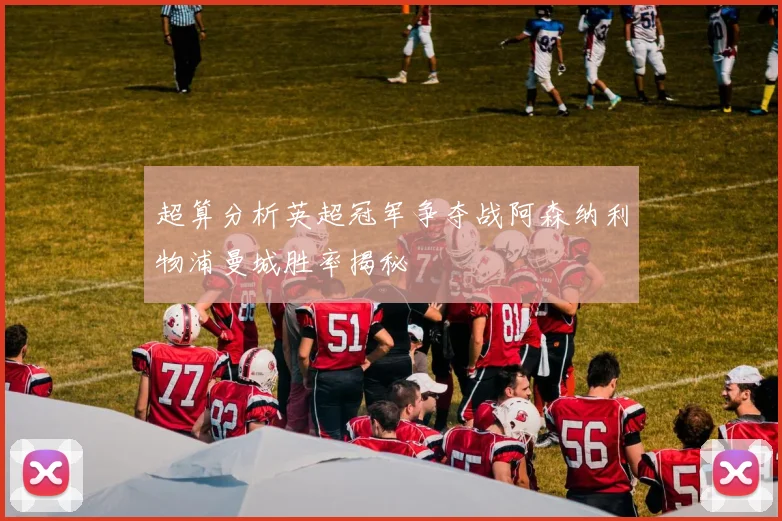 超算分析英超冠军争夺战阿森纳利物浦曼城胜率揭秘
