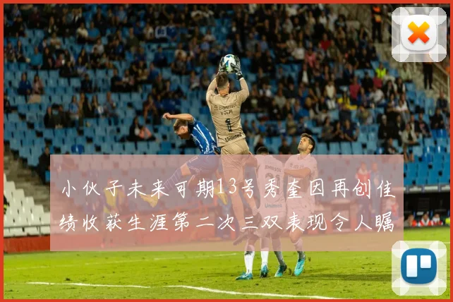 小伙子未来可期13号秀奎因再创佳绩收获生涯第二次三双表现令人瞩目