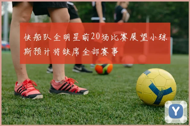 快船队全明星前20场比赛展望小琼斯预计将缺席全部赛事