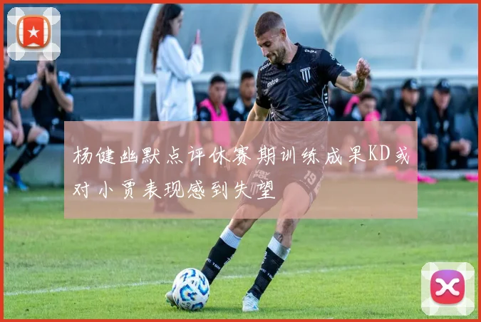杨健幽默点评休赛期训练成果KD或对小贾表现感到失望