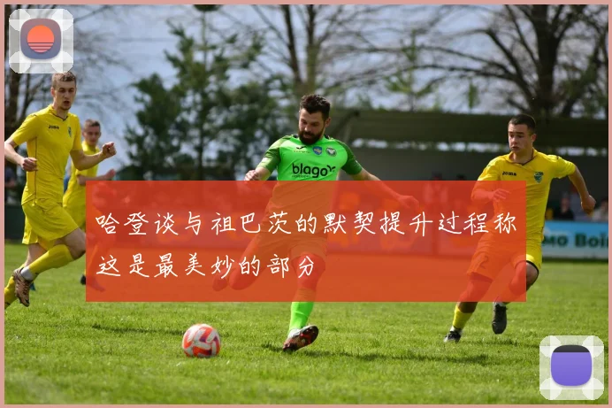 哈登谈与祖巴茨的默契提升过程称这是最美妙的部分