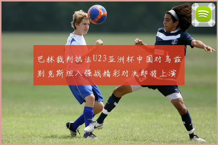 巴林裁判执法U23亚洲杯中国对乌兹别克斯坦八强战精彩对决即将上演