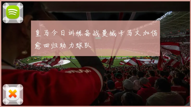 皇马今日训练备战曼城卡马文加伤愈回归助力球队