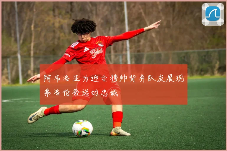 阿韦洛亚为迎合穆帅背弃队友展现弗洛伦蒂诺的忠诚