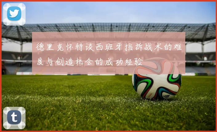 德里克怀特谈西班牙挡拆战术的难度与创造机会的成功经验