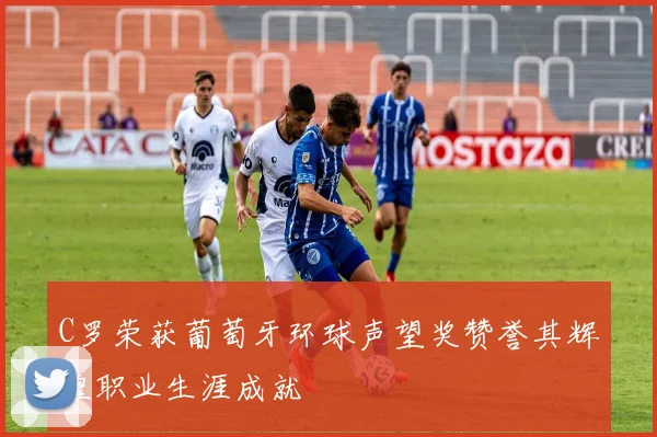 C罗荣获葡萄牙环球声望奖赞誉其辉煌职业生涯成就