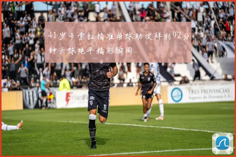 41岁卡索拉精准角球助攻拜利92分钟头球绝平精彩瞬间