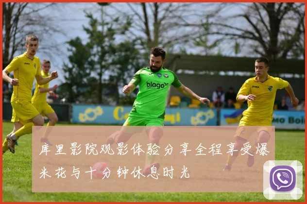 库里影院观影体验分享全程享受爆米花与十分钟休息时光