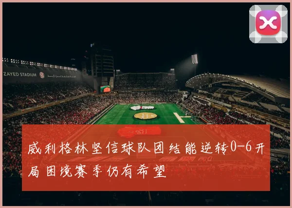 威利格林坚信球队团结能逆转0-6开局困境赛季仍有希望