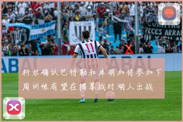 科尔确认巴特勒和库明加将参加下周训练有望在揭幕战对湖人出战