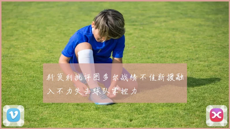 科莫利批评图多尔战绩不佳新援融入不力失去球队掌控力