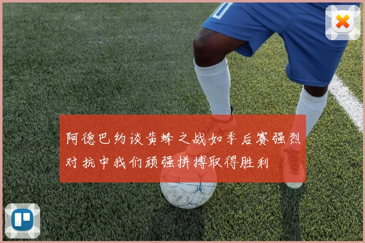 阿德巴约谈黄蜂之战如季后赛强烈对抗中我们顽强拼搏取得胜利