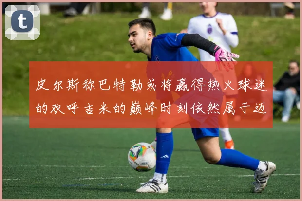 皮尔斯称巴特勒或将赢得热火球迷的欢呼吉米的巅峰时刻依然属于迈阿密