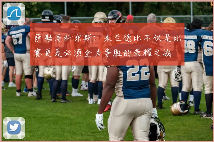 萨勒马科尔斯：米兰德比不仅是比赛更是必须全力争胜的荣耀之战