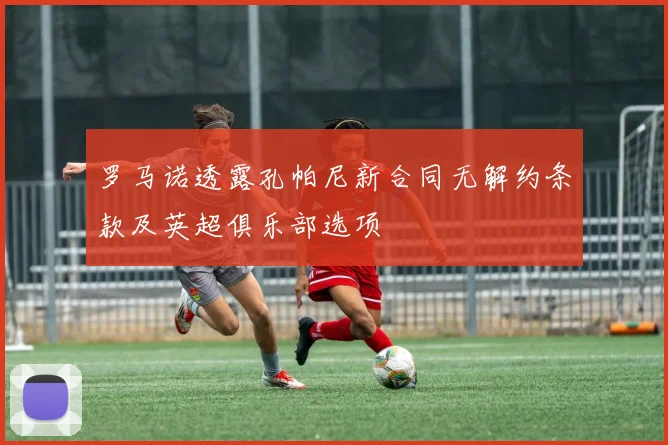 罗马诺透露孔帕尼新合同无解约条款及英超俱乐部选项