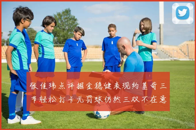 张佳玮点评掘金稳健表现约基奇三节轻松打卡无罚球仍然三双不在意