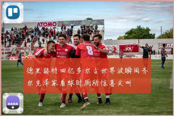 德里赫特回忆多尔古世界波瞬间齐尔克泽家看球时厕所惊喜尖叫