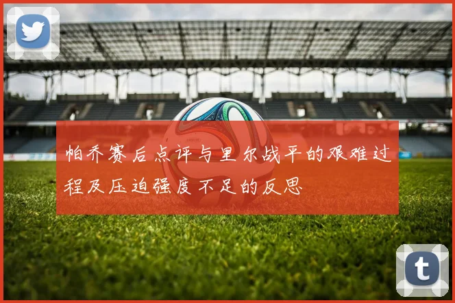帕乔赛后点评与里尔战平的艰难过程及压迫强度不足的反思