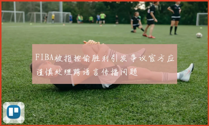 FIBA被指控偷胜利引发争议官方应谨慎处理跨语言传播问题