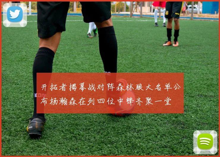开拓者揭幕战对阵森林狼大名单公布杨瀚森在列四位中锋齐聚一堂