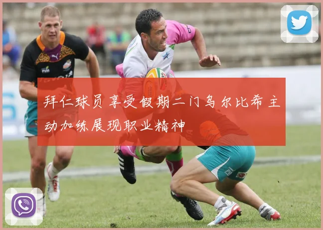 拜仁球员享受假期二门乌尔比希主动加练展现职业精神