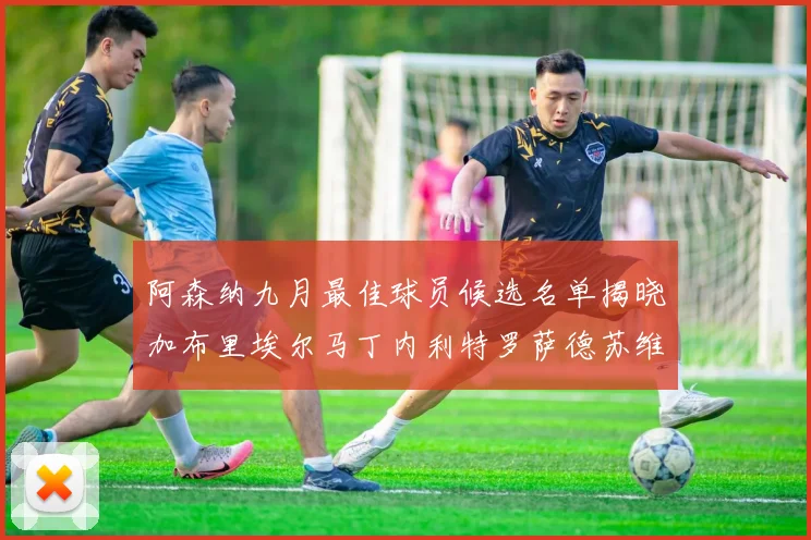 阿森纳九月最佳球员候选名单揭晓加布里埃尔马丁内利特罗萨德苏维门迪入围