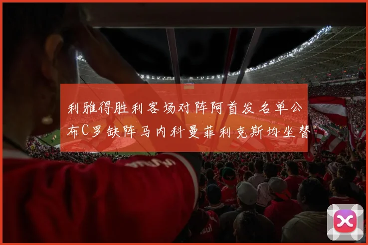 利雅得胜利客场对阵阿首发名单公布C罗缺阵马内科曼菲利克斯均坐替补