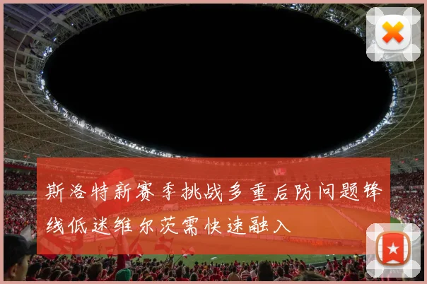 斯洛特新赛季挑战多重后防问题锋线低迷维尔茨需快速融入
