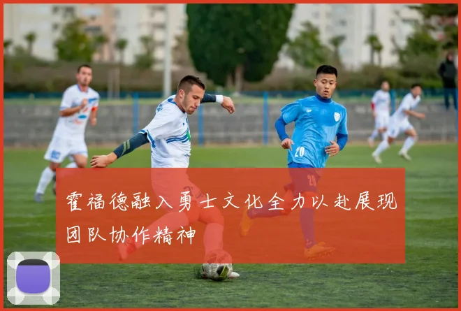 霍福德融入勇士文化全力以赴展现团队协作精神