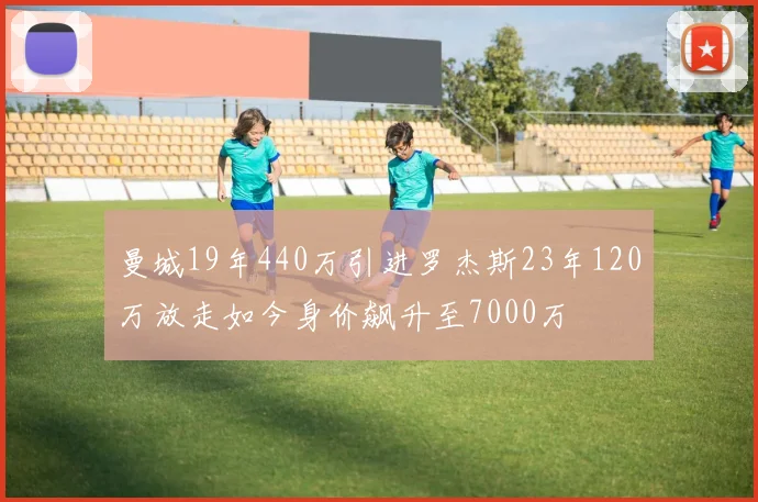 曼城19年440万引进罗杰斯23年120万放走如今身价飙升至7000万
