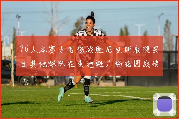 76人本赛季客场战胜尼克斯表现突出其他球队在麦迪逊广场花园战绩惨淡