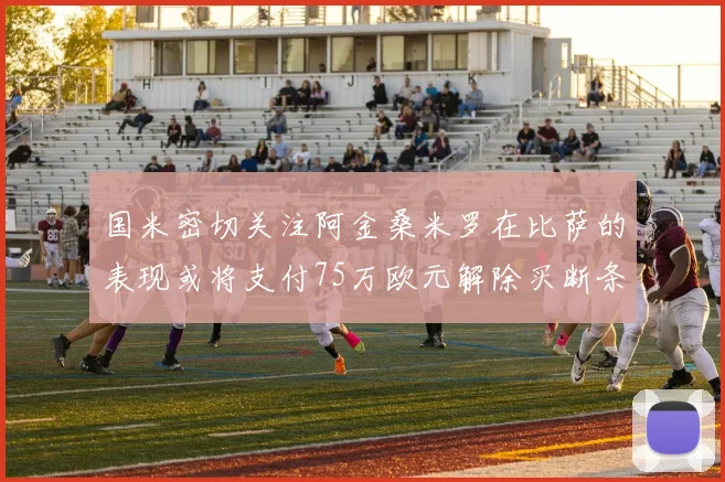 国米密切关注阿金桑米罗在比萨的表现或将支付75万欧元解除买断条款