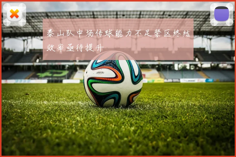 泰山队中场传球能力不足禁区终结效率亟待提升