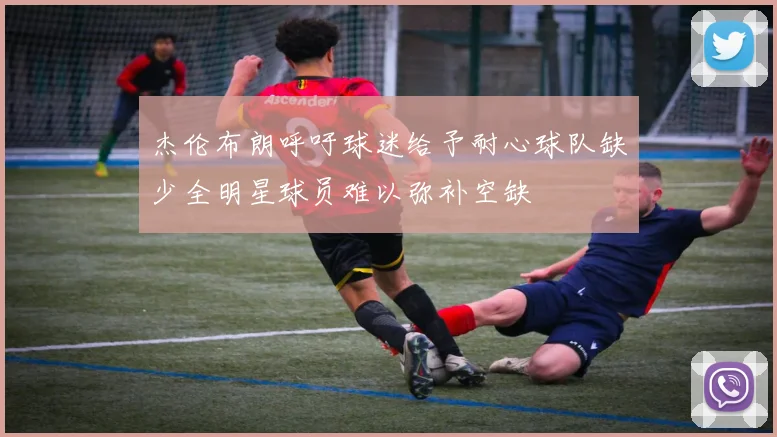 杰伦布朗呼吁球迷给予耐心球队缺少全明星球员难以弥补空缺