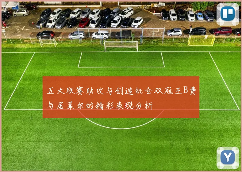五大联赛助攻与创造机会双冠王B费与居莱尔的精彩表现分析