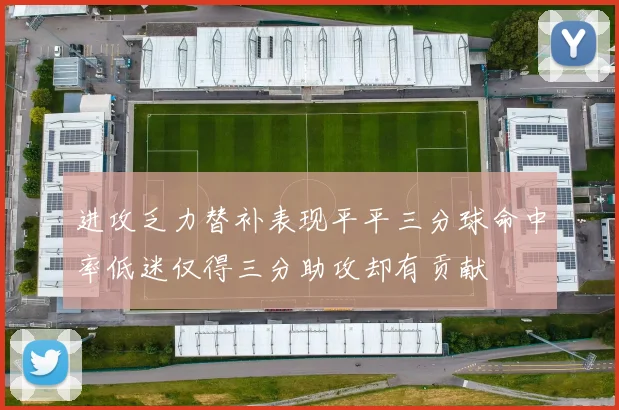 进攻乏力替补表现平平三分球命中率低迷仅得三分助攻却有贡献