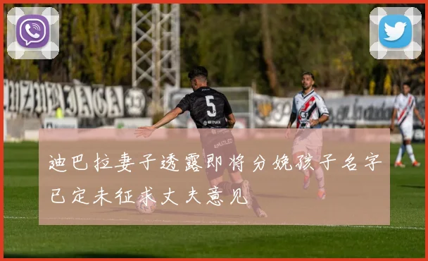 迪巴拉妻子透露即将分娩孩子名字已定未征求丈夫意见