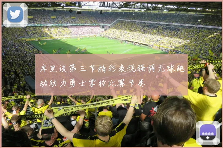 库里谈第三节精彩表现强调无球跑动助力勇士掌控比赛节奏