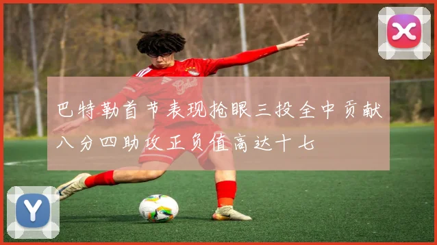 巴特勒首节表现抢眼三投全中贡献八分四助攻正负值高达十七