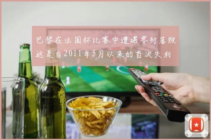 巴黎在法国杯比赛中遭遇零封落败这是自2011年5月以来的首次失利