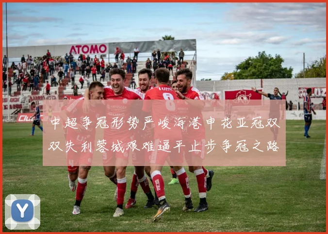 中超争冠形势严峻海港申花亚冠双双失利蓉城艰难逼平止步争冠之路