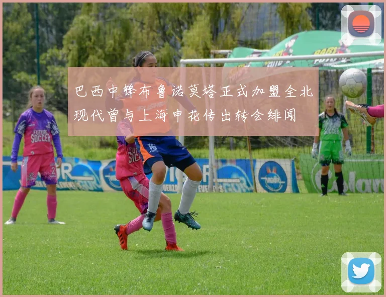巴西中锋布鲁诺莫塔正式加盟全北现代曾与上海申花传出转会绯闻