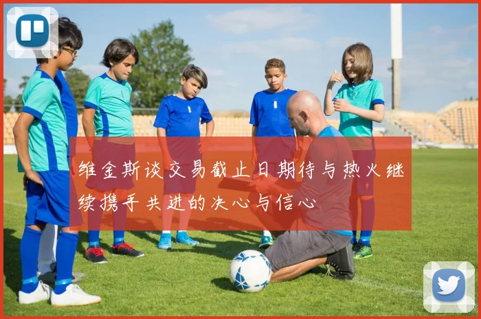 维金斯谈交易截止日期待与热火继续携手共进的决心与信心