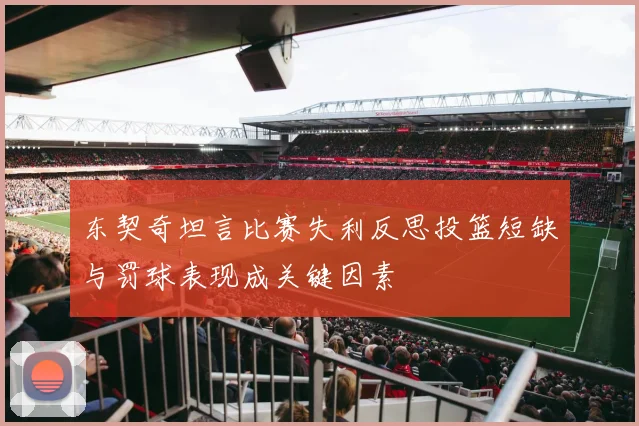 东契奇坦言比赛失利反思投篮短缺与罚球表现成关键因素