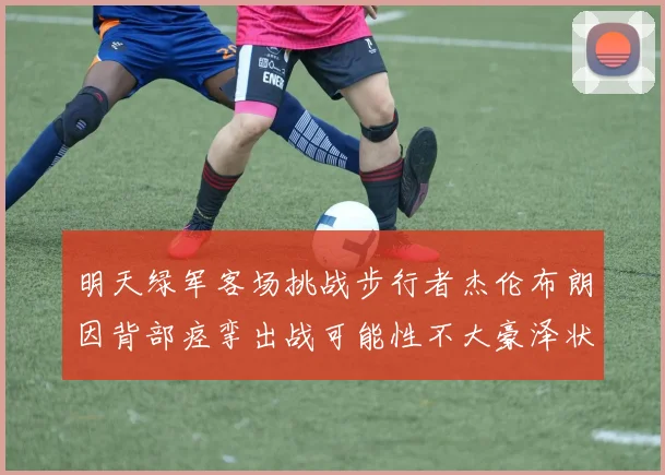 明天绿军客场挑战步行者杰伦布朗因背部痉挛出战可能性不大豪泽状态成疑
