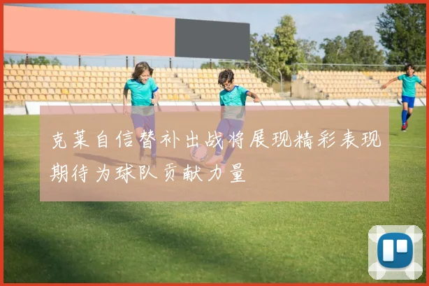 克莱自信替补出战将展现精彩表现期待为球队贡献力量