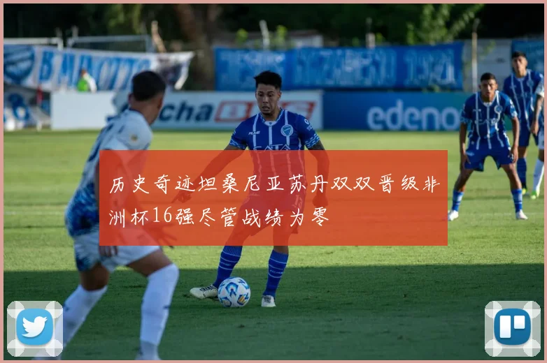 历史奇迹坦桑尼亚苏丹双双晋级非洲杯16强尽管战绩为零