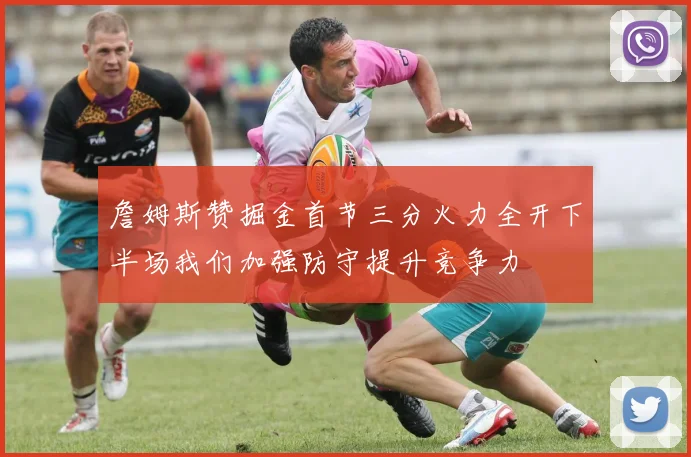 詹姆斯赞掘金首节三分火力全开下半场我们加强防守提升竞争力